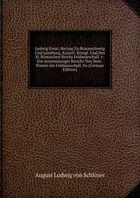 Ludwig Ernst, Herzog Zu Braunschweig Und L?neburg, Kaiserl. K?nigl. Und Des H. R?mischen Reichs Feldmarschall &amp;c: Ein Actenm?ssiger Bericht Von Dem . Posten Als Feldmarschall, Vo (German Edition)