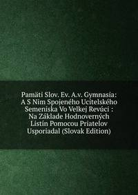 Pamati Slov. Ev. A.v. Gymnasia: A S Nim Spojeneho Ucitelskeho Semeniska Vo Velkej Revuci : Na Zaklade Hodnovernych Listin Pomocou Priatelov Usporiadal (Slovak Edition)