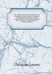Die Altpersischen Keil-Inschriften Von Persepolis: Entzifferung Des Alphabets Und Erklarung Des Inhalts. Nebst Geographischen Untersuchungen Uber Die . Erwahuten Altpersischen Vo (German Edition)