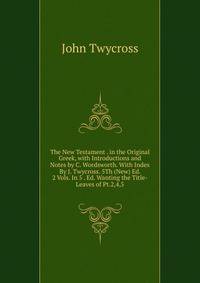 The New Testament . in the Original Greek, with Introductions and Notes by C. Wordsworth. With Index By J. Twycross. 5Th (New) Ed. 2 Vols. In 5 . Ed. Wanting the Title-Leaves of Pt.2,4,5.