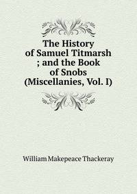 The History of Samuel Titmarsh ; and the Book of Snobs (Miscellanies, Vol. I)