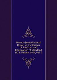 Twenty-Second Annual Report of the Bureau of Statistics and Information of Maryland 1913. Volume 1914, vol. 2