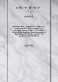 Aristophanis Comoediae: Ex Optimis Exemplaribus Emendatae, Cum Versione Latina, Variis Lectionibus, Notis, Et Emendationibus : Accendunt Deperditarum . Particularum, Vol (Ancient Greek Edition)