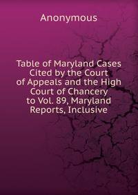Table of Maryland Cases Cited by the Court of Appeals and the High Court of Chancery to Vol. 89, Maryland Reports, Inclusive