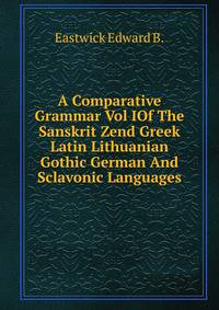 A Comparative Grammar Vol IOf The Sanskrit Zend Greek Latin Lithuanian Gothic German And Sclavonic Languages.