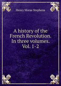 A history of the French Revolution. In three volumes. Vol. 1-2