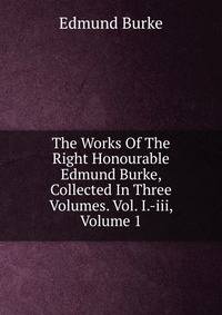 The Works Of The Right Honourable Edmund Burke, Collected In Three Volumes. Vol. I.-iii, Volume 1
