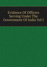 Evidence Of Officers Serving Under The Government Of India Vol I