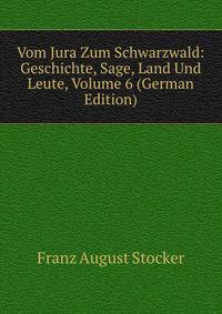 Vom Jura Zum Schwarzwald: Geschichte, Sage, Land Und Leute, Volume 6 (German Edition)