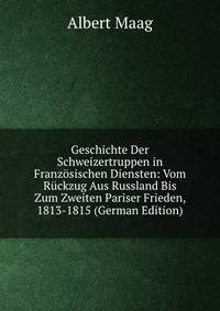 Geschichte Der Schweizertruppen in Franzosischen Diensten: Vom Ruckzug Aus Russland Bis Zum Zweiten Pariser Frieden, 1813-1815 (German Edition)