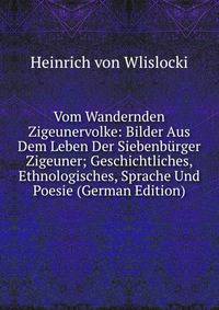 Vom Wandernden Zigeunervolke: Bilder Aus Dem Leben Der Siebenburger Zigeuner; Geschichtliches, Ethnologisches, Sprache Und Poesie (German Edition)
