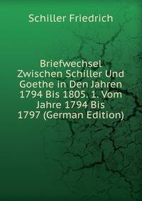Briefwechsel Zwischen Schiller Und Goethe in Den Jahren 1794 Bis 1805. 1. Vom Jahre 1794 Bis 1797 (German Edition)