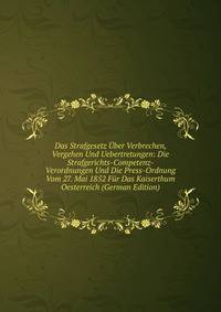 Das Strafgesetz Uber Verbrechen, Vergehen Und Uebertretungen: Die Strafgerichts-Competenz-Verordnungen Und Die Press-Ordnung Vom 27. Mai 1852 Fur Das Kaiserthum Oesterreich (German Edition)