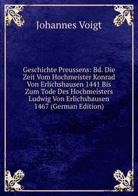 Geschichte Preussens: Bd. Die Zeit Vom Hochmeister Konrad Von Erlichshausen 1441 Bis Zum Tode Des Hochmeisters Ludwig Von Erlichshausen 1467 (German Edition)