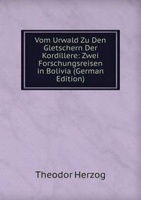 Vom Urwald Zu Den Gletschern Der Kordillere: Zwei Forschungsreisen in Bolivia (German Edition)