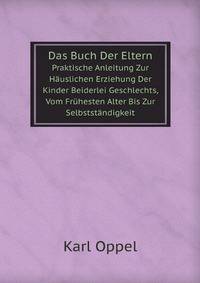 Das Buch Der Eltern: Praktische Anleitung Zur Hauslichen Erziehung Der Kinder Beiderlei Geschlechts, Vom Fruhesten Alter Bis Zur Selbststandigkeit (German Edition)