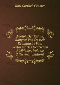 Adolph Der Kuhne, Raugraf Von Dassel: Dramatisirt Vom Verfasser Des Deutschen Alcibiades, Volume 2 (German Edition)