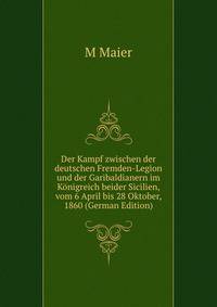 Der Kampf zwischen der deutschen Fremden-Legion und der Garibaldianern im Konigreich beider Sicilien, vom 6 April bis 28 Oktober, 1860 (German Edition)