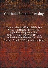 Sammtliche Schriften: Briefe, Die Neueste Litteratur Betreffend. Sophokles.-Fragment Einer Uebersetzung Vom Ajax De Des Sophokles. Das Theater Des . Und Poesie, 1 Theil, 1766 (German Edition)