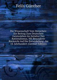 Die Wissenschaft Vom Menschen: Ein Beitrag Zum Deutschen Geistesleben Im Zeitalter Des Rationalismus, Mit Besonderer Rucksicht Auf Die Entwickelung . Im 18. Jahrhundert (German Edition)