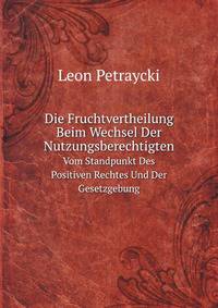 Die Fruchtvertheilung Beim Wechsel Der Nutzungsberechtigten: Vom Standpunkt Des Positiven Rechtes Und Der Gesetzgebung : Drei Civilrechtliche Abhandlungen (German Edition)