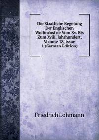 Die Staatliche Regelung Der Englischen Wollindustrie Vom Xv. Bis Zum Xviii. Jahrhundert, Volume 18, issue 1 (German Edition)