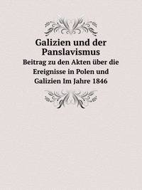 Galizien Und Der Panslavismus: Beitrag Zu Den Akten Uber Die Ereignisse in Polen Und Galizien Im Jahre 1846. Vom Verfasser Der Schriften: "ueberblick . Und Die Robotfrage." (German Edition)
