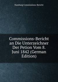 Commissions-Bericht an Die Unterzeichner Der Petion Vom 8. Juni 1842 (German Edition)