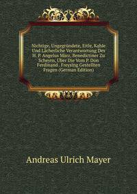 Nichtige, Ungegrundete, Eitle, Kahle Und Lacherliche Verantwortung Des H. P. Angelus Marz, Benedictiner Zu Scheyrn, Uber Die Vom P. Don Ferdinand . Freysing Gestellten Fragen (German Edition)