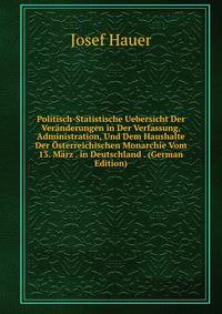 Politisch-Statistische Uebersicht Der Veranderungen in Der Verfassung, Administration, Und Dem Haushalte Der Osterreichischen Monarchie Vom 13. Marz . in Deutschland . (German Edition)