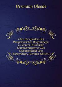 Uber Die Quellen Des Pompejanischen Burgerkriegs: I. Caesars Historische Glaubwurdigkeit in Den Commentarien Vom Burgerkrieg . (German Edition)