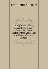 Adolph Der Kuhne, Raugraf Von Dassel, Dramatisirt Vom Verfa?er Des Deutschen Alcibiades (German Edition)
