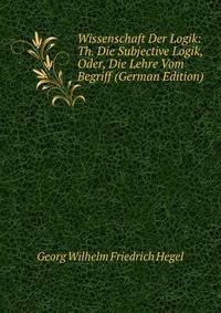 Wissenschaft Der Logik: Th. Die Subjective Logik, Oder, Die Lehre Vom Begriff (German Edition)