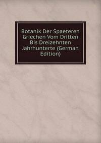 Botanik Der Spaeteren Griechen Vom Dritten Bis Dreizehnten Jahrhunterte (German Edition)