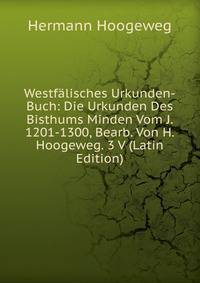 Westfalisches Urkunden-Buch: Die Urkunden Des Bisthums Minden Vom J. 1201-1300, Bearb. Von H. Hoogeweg. 3 V (Latin Edition)
