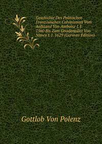 Geschichte Des Politischen Franzosischen Calvinismus Vom Aufstand Von Amboise I. J. 1560 Bis Zum Gnadenedict Von Nimes I. J. 1629 (German Edition)