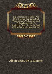 Die Erziehung Des Volkes Auf Den Gebieten Der Kunst Und Wissenschaft: Vorberichte Und Verhandlungen Der 9. Konferenz Vom 23. Und 24. April 1900 in Berlin (German Edition)