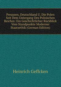 Preussen, Deutschland U. Die Polen Seit Dem Untergang Des Polnischen Reiches: Ein Geschichtlicher Ruckblick Vom Standpunkte Moderner Staatsethik (German Edition)