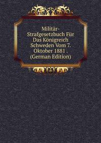 Militar-Strafgesetzbuch Fur Das Konigreich Schweden Vom 7. Oktober 1881 . (German Edition)