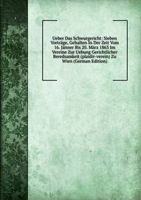 Ueber Das Schwurgericht: Sieben Vortrage, Gehalten In Der Zeit Vom 16. Janner Bis 20. Marz 1863 Im Vereine Zur Uebung Gerichtlicher Beredsamkeit (plaidir-verein) Zu Wien (German Edition)