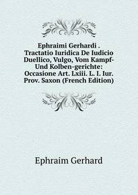 Ephraimi Gerhardi . Tractatio Iuridica De Iudicio Duellico, Vulgo, Vom Kampf- Und Kolben-gerichte: Occasione Art. Lxiii. L. I. Iur. Prov. Saxon (French Edition)