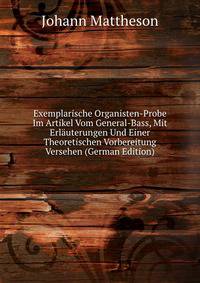Exemplarische Organisten-Probe Im Artikel Vom General-Bass, Mit Erlauterungen Und Einer Theoretischen Vorbereitung Versehen (German Edition)