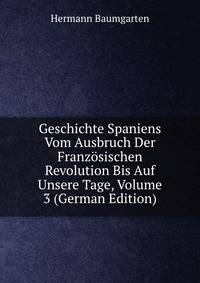 Geschichte Spaniens Vom Ausbruch Der Franzosischen Revolution Bis Auf Unsere Tage, Volume 3 (German Edition)