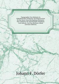 Topographie Von Holstein In Alphabetischer Ordnung: Ein Repertorium Zu Der Karte Vom Herzogthum Holstein, Den Gebieten Der Reichsstadte Hamburg Und Lubeck, Und Das Bisthum Lubek (German Edition)