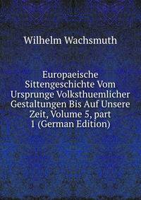 Europaeische Sittengeschichte Vom Ursprunge Volksthuemlicher Gestaltungen Bis Auf Unsere Zeit, Volume 5, part 1 (German Edition)