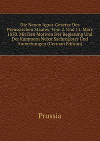 Die Neuen Agrar-Gesetze Des Preussischen Staates: Vom 2. Und 11. Marz 1850. Mit Den Motiven Der Regierung Und Der Kammern Nebst Sachregister Und Anmerkungen (German Edition)