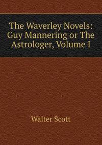 The Waverley Novels: Guy Mannering or The Astrologer, Volume I