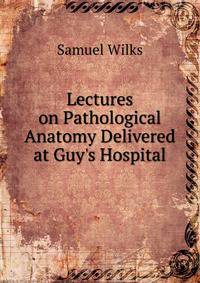 Lectures on Pathological Anatomy Delivered at Guy's Hospital