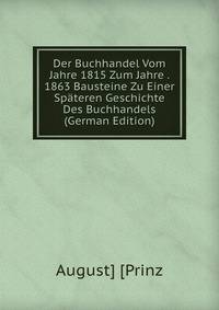 Der Buchhandel Vom Jahre 1815 Zum Jahre . 1863 Bausteine Zu Einer Spateren Geschichte Des Buchhandels (German Edition)