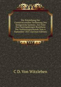 Die Entstehung Der Constitutionellen Verfassung Des Konigreichs Sachsen: Zur Feier Des Funfzigjahrigen Bestehens Der Verfassungsurkunde Vom 4. September 1831 (German Edition)